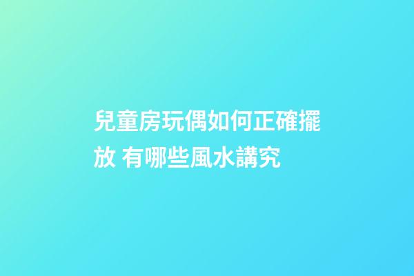 兒童房玩偶如何正確擺放 有哪些風水講究